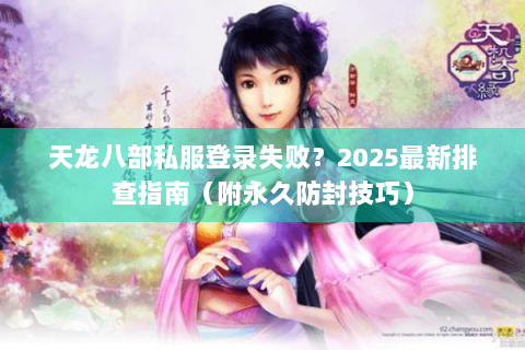 天龙八部私服登录失败？2025最新排查指南（附永久防封技巧）