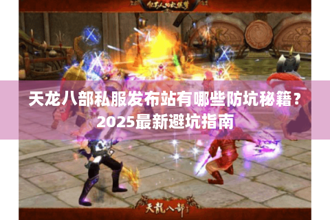 天龙八部私服发布站有哪些防坑秘籍？2025最新避坑指南