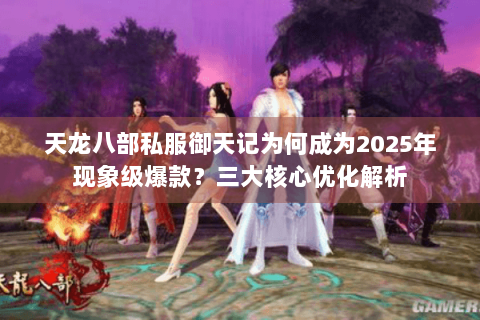 天龙八部私服御天记为何成为2025年现象级爆款?三大核心优化解析 天龙八部私服御天记为何成为2025年现象级爆款?三大核心优化解析