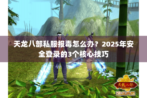 天龙八部私服报毒怎么办？2025年安全登录的3个核心技巧