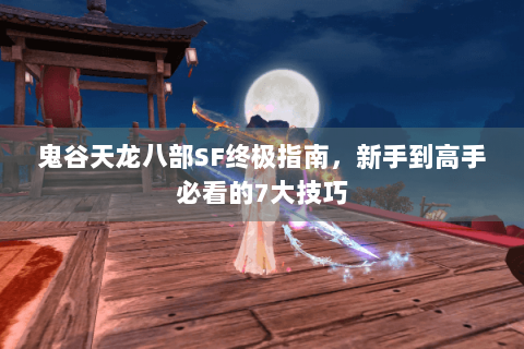 鬼谷天龙八部SF终极指南,新手到高手必看的7大技巧 鬼谷天龙八部SF终极指南,新手到高手必看的7大技巧