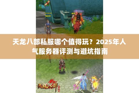 天龙八部私服哪个值得玩？2025年人气服务器评测与避坑指南