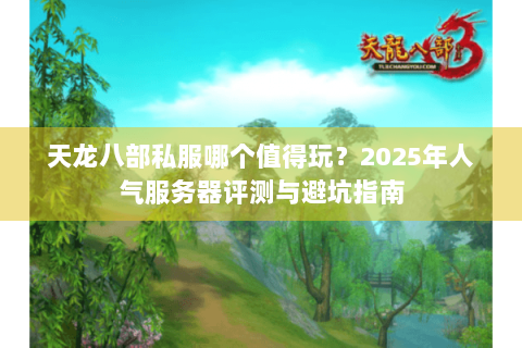 天龙八部私服哪个值得玩？2025年人气服务器评测与避坑指南