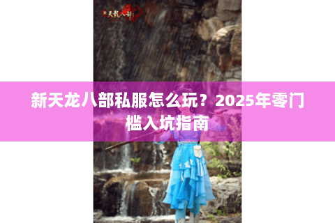 新天龙八部私服怎么玩？2025年零门槛入坑指南