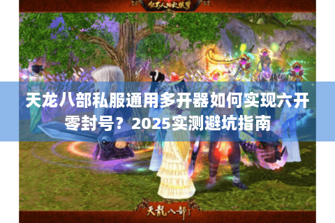 天龙八部私服通用多开器如何实现六开零封号？2025实测避坑指南