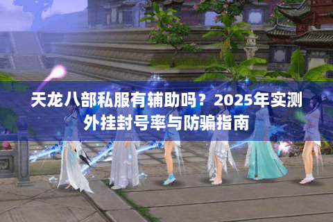天龙八部私服有辅助吗？2025年实测外挂封号率与防骗指南