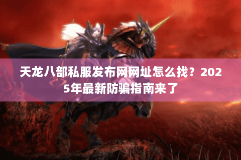 天龙八部私服发布网网址怎么找？2025年最新防骗指南来了