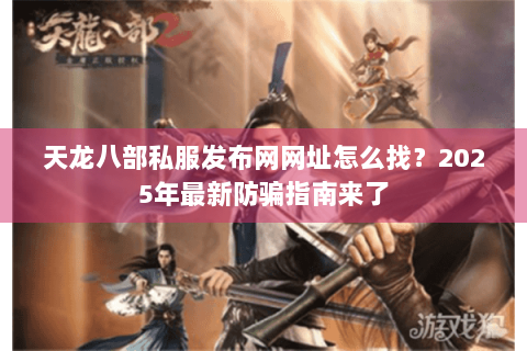 天龙八部私服发布网网址怎么找？2025年最新防骗指南来了