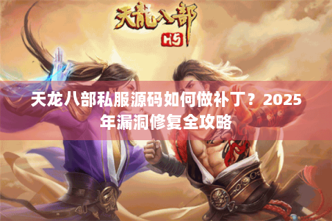 天龙八部私服源码如何做补丁？2025年漏洞修复全攻略