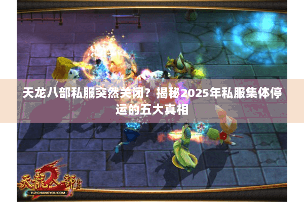 天龙八部私服突然关闭?揭秘2025年私服集体停运的五大真相 天龙八部私服突然关闭?揭秘2025年私服集体停运的五大真相