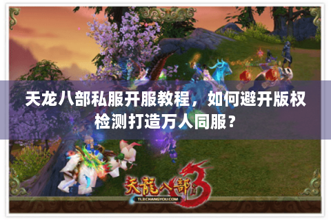 天龙八部私服开服教程,如何避开版权检测打造万人同服? 天龙八部私服开服教程,如何避开版权检测打造万人同服?