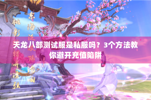 天龙八部测试服是私服吗？3个方法教你避开充值陷阱