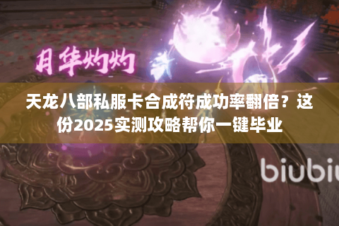 天龙八部私服卡合成符成功率翻倍？这份2025实测攻略帮你一键毕业