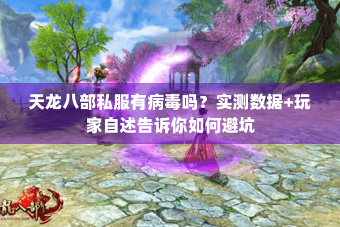 天龙八部私服有病毒吗？实测数据+玩家自述告诉你如何避坑