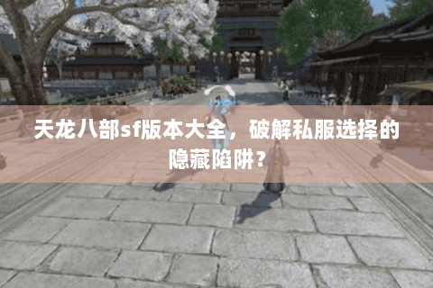 天龙八部sf版本大全,破解私服选择的隐藏陷阱? 天龙八部sf版本大全,破解私服选择的隐藏陷阱?