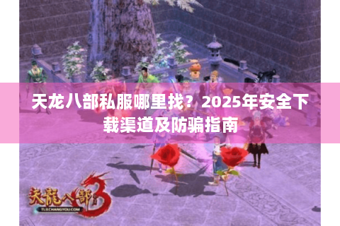 天龙八部私服哪里找？2025年安全下载渠道及防骗指南