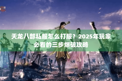 天龙八部私服怎么打服？2025年玩家必看的三步爆破攻略