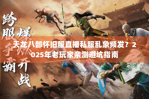 天龙八部怀旧服直播私服乱象频发？2025年老玩家亲测避坑指南