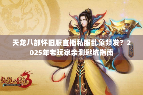 天龙八部怀旧服直播私服乱象频发?2025年老玩家亲测避坑指南 天龙八部怀旧服直播私服乱象频发?2025年老玩家亲测避坑指南