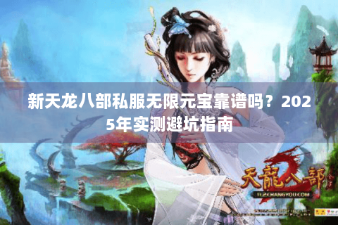 新天龙八部私服无限元宝靠谱吗？2025年实测避坑指南