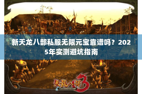 新天龙八部私服无限元宝靠谱吗?2025年实测避坑指南 新天龙八部私服无限元宝靠谱吗?2025年实测避坑指南
