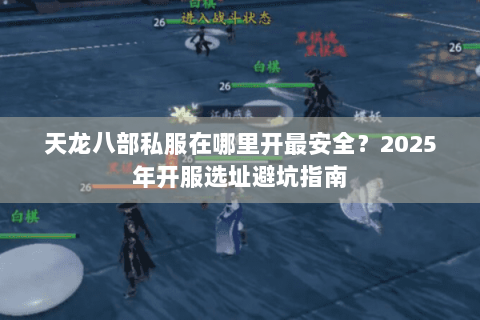 天龙八部私服在哪里开最安全?2025年开服选址避坑指南 天龙八部私服在哪里开最安全?2025年开服选址避坑指南
