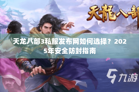 天龙八部3私服发布网如何选择？2025年安全防封指南