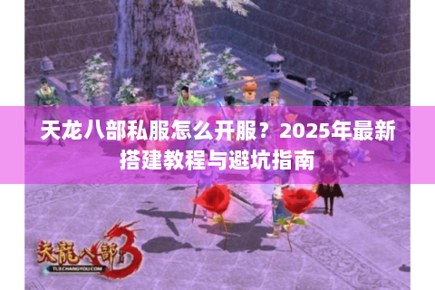 天龙八部私服怎么开服？2025年最新搭建教程与避坑指南