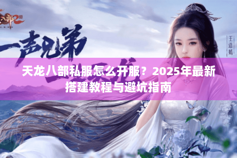 天龙八部私服怎么开服？2025年最新搭建教程与避坑指南