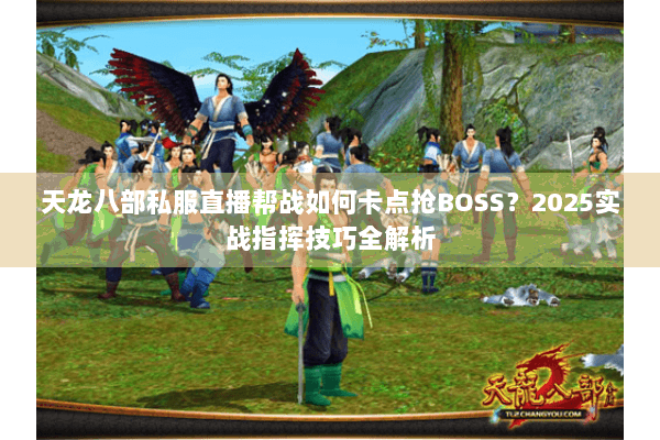 天龙八部私服直播帮战如何卡点抢BOSS？2025实战指挥技巧全解析