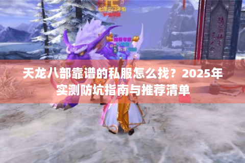 天龙八部靠谱的私服怎么找？2025年实测防坑指南与推荐清单