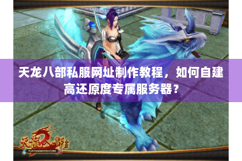 天龙八部私服网址制作教程，如何自建高还原度专属服务器？