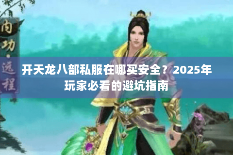 开天龙八部私服在哪买安全?2025年玩家必看的避坑指南 开天龙八部私服在哪买安全?2025年玩家必看的避坑指南