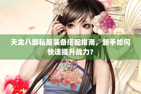 天龙八部私服装备搭配指南，新手如何快速提升战力？