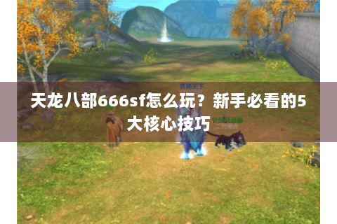 天龙八部666sf怎么玩？新手必看的5大核心技巧