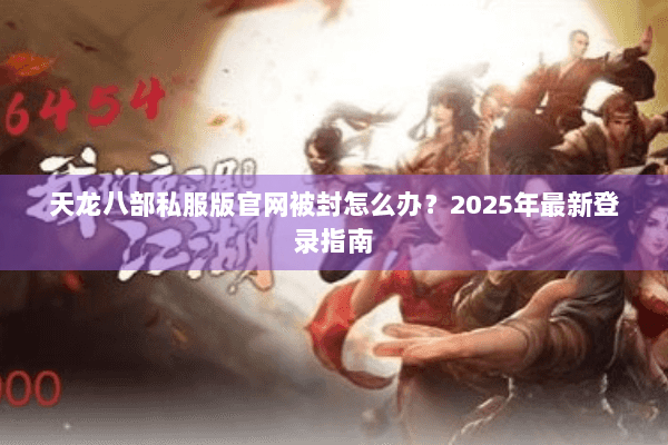 天龙八部私服版官网被封怎么办?2025年最新登录指南 天龙八部私服版官网被封怎么办?2025年最新登录指南