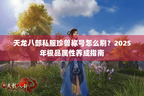 天龙八部私服珍兽称号怎么刷？2025年极品属性养成指南