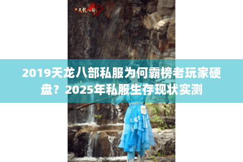 2019天龙八部私服为何霸榜老玩家硬盘?2025年私服生存现状实测 2019天龙八部私服为何霸榜老玩家硬盘?2025年私服生存现状实测