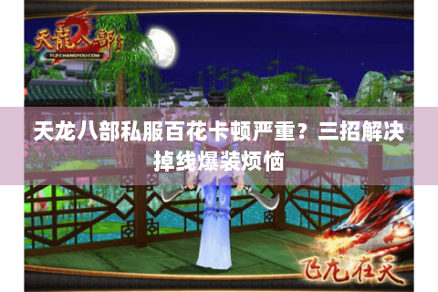 天龙八部私服百花卡顿严重?三招解决掉线爆装烦恼 天龙八部私服百花卡顿严重?三招解决掉线爆装烦恼