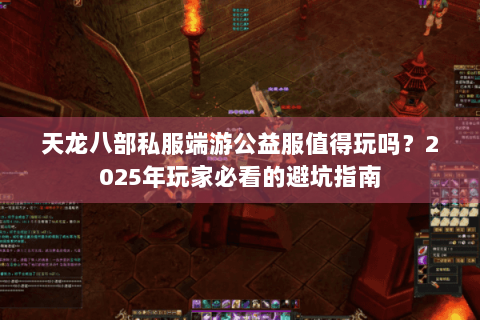 天龙八部私服端游公益服值得玩吗？2025年玩家必看的避坑指南