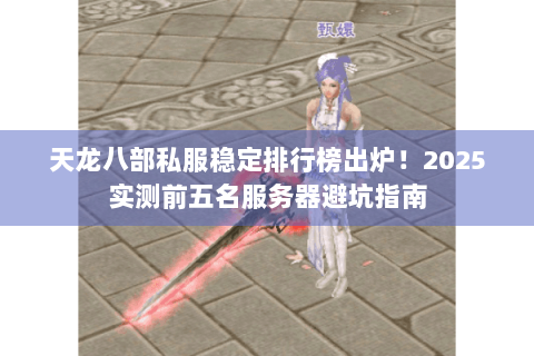天龙八部私服稳定排行榜出炉!2025实测前五名服务器避坑指南 天龙八部私服稳定排行榜出炉!2025实测前五名服务器避坑指南