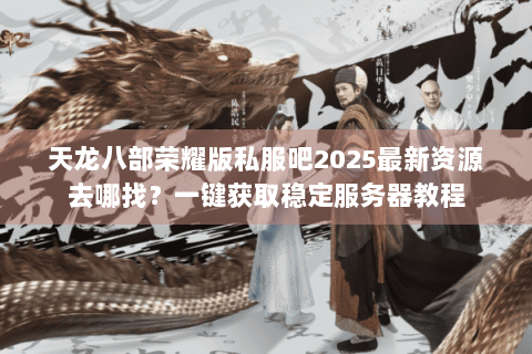 天龙八部荣耀版私服吧2025最新资源去哪找?一键获取稳定服务器教程 天龙八部荣耀版私服吧2025最新资源去哪找?一键获取稳定服务器教程