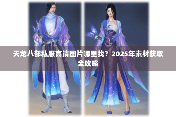 天龙八部私服高清图片哪里找?2025年素材获取全攻略 天龙八部私服高清图片哪里找?2025年素材获取全攻略