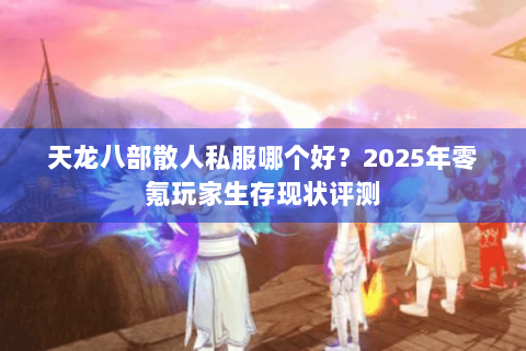 天龙八部散人私服哪个好?2025年零氪玩家生存现状评测 天龙八部散人私服哪个好?2025年零氪玩家生存现状评测