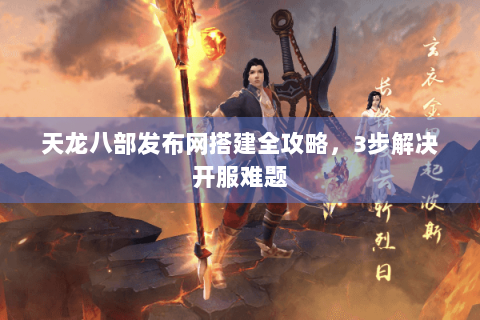 天龙八部发布网搭建全攻略，3步解决开服难题