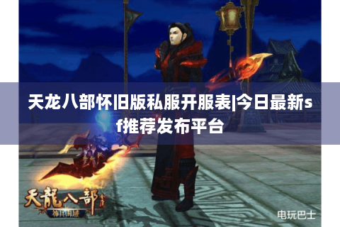 天龙八部怀旧版私服开服表|今日最新sf推荐发布平台 天龙八部怀旧版私服开服表|今日最新sf推荐发布平台