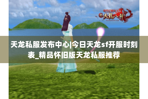 天龙私服发布中心|今日天龙sf开服时刻表_精品怀旧版天龙私服推荐 天龙私服发布中心|今日天龙sf开服时刻表_精品怀旧版天龙私服推荐