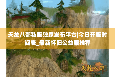 天龙八部私服独家发布平台|今日开服时间表_最新怀旧公益服推荐