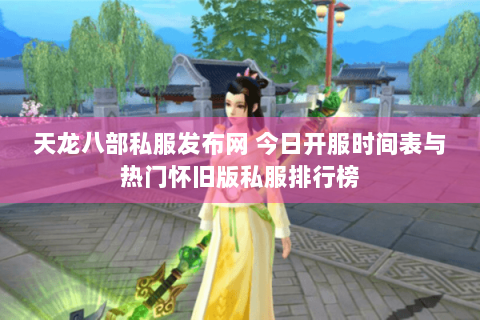 天龙八部私服发布网 今日开服时间表与热门怀旧版私服排行榜