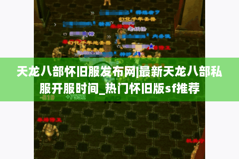 天龙八部怀旧服发布网|最新天龙八部私服开服时间_热门怀旧版sf推荐